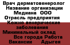 Врач дерматовенеролог › Название организации ­ Медиана, ООО › Отрасль предприятия ­ Кожно-венерические заболевания › Минимальный оклад ­ 55 000 - Все города Работа » Вакансии   . Адыгея респ.